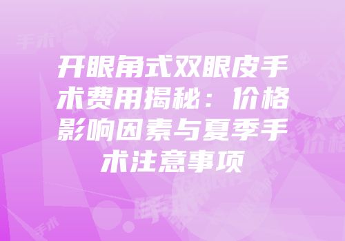 开眼角式双眼皮手术费用揭秘：价格影响因素与夏季手术注意事项