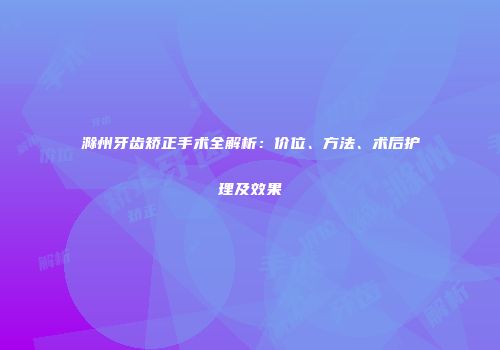 滁州牙齿矫正手术全解析：价位、方法、术后护理及效果