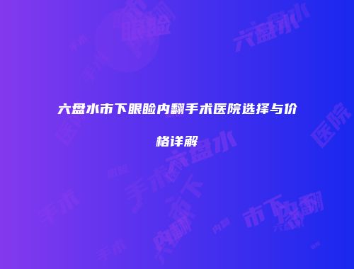 六盘水市下眼睑内翻手术医院选择与价格详解
