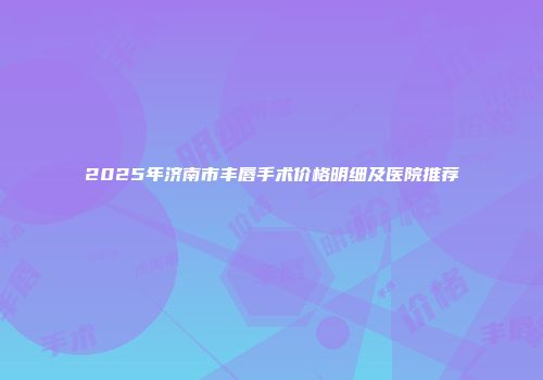 2025年济南市丰唇手术价格明细及医院推荐
