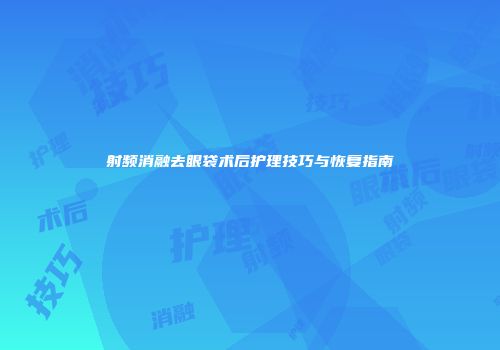 射频消融去眼袋术后护理技巧与恢复指南