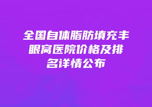 全国自体脂肪填充丰眼窝医院价格及排名详情公布