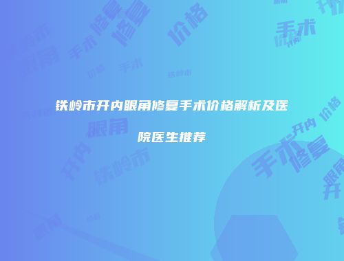 铁岭市开内眼角修复手术价格解析及医院医生推荐