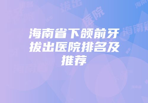 海南省下颌前牙拔出医院排名及推荐