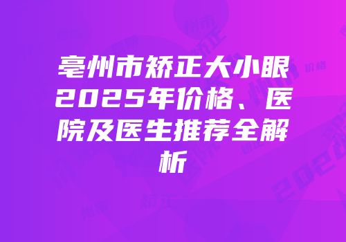 亳州市矫正大小眼2025年价格、医院及医生推荐全解析