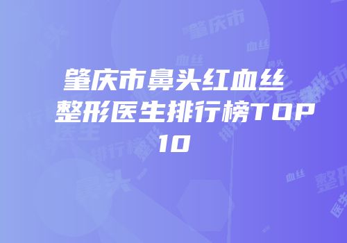 肇庆市鼻头红血丝整形医生排行榜TOP10