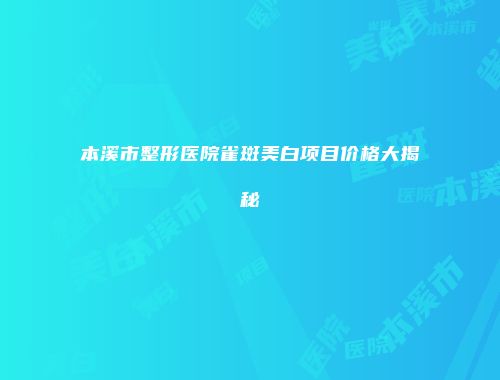 本溪市整形医院雀斑美白项目价格大揭秘