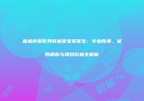 盐城市整形界权威侯宝军医生：专业背景、案例解析与项目价格全解析