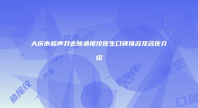 大庆市超声刀去除鱼尾纹医生口碑排名及名医介绍