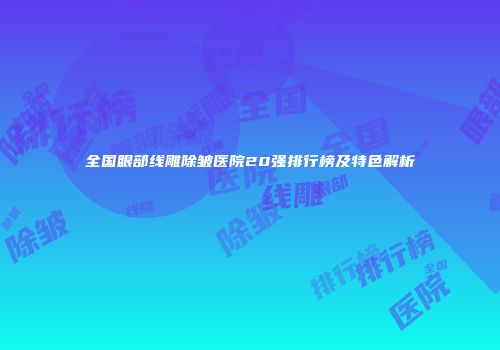 全国眼部线雕除皱医院20强排行榜及特色解析