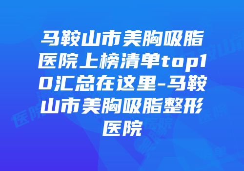 马鞍山市美胸吸脂医院上榜清单top10汇总在这里-马鞍山市美胸吸脂整形医院