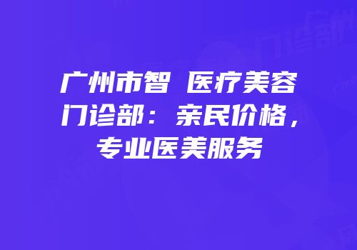 广州市智媄医疗美容门诊部：亲民价格，专业医美服务