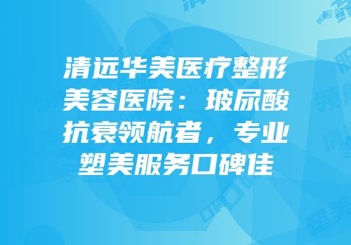 清远华美医疗整形美容医院：玻尿酸抗衰领航者，专业塑美服务口碑佳