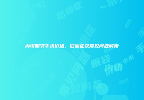 内切眼袋手术价格、后遗症及常见问题解析