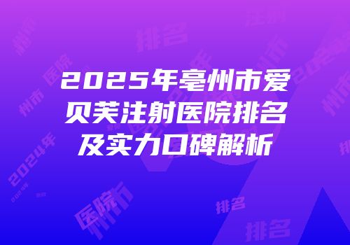 2025年亳州市爱贝芙注射医院排名及实力口碑解析