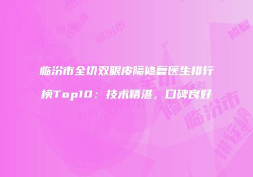临汾市全切双眼皮隔修复医生排行榜Top10：技术精湛，口碑良好