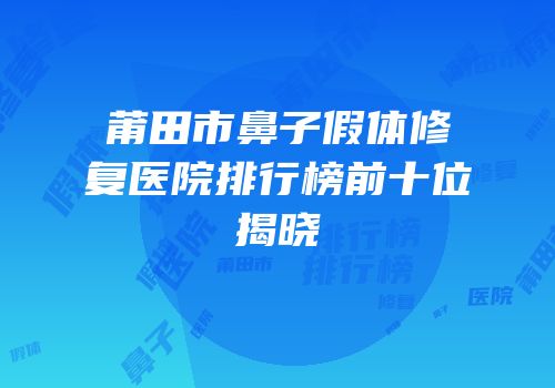 莆田市鼻子假体修复医院排行榜前十位揭晓