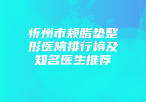 忻州市颊脂垫整形医院排行榜及知名医生推荐