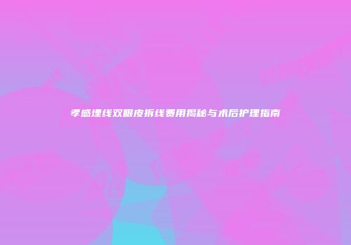 孝感埋线双眼皮拆线费用揭秘与术后护理指南