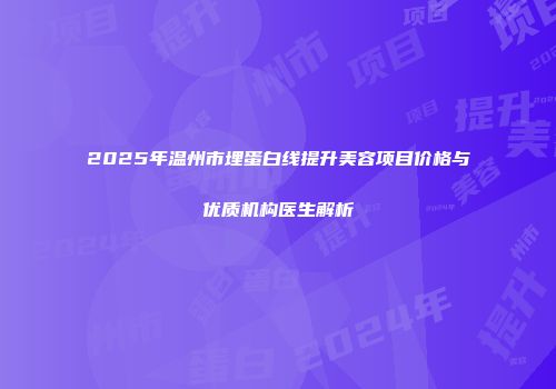 2025年温州市埋蛋白线提升美容项目价格与优质机构医生解析