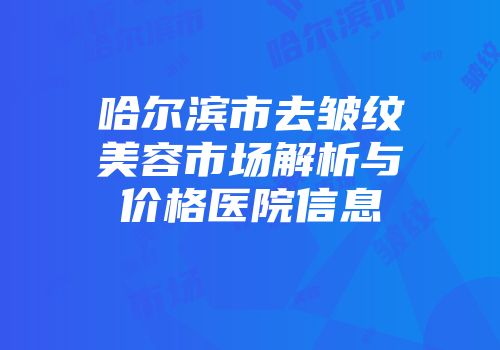 哈尔滨市去皱纹美容市场解析与价格医院信息