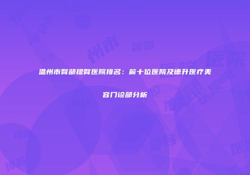 温州市臀部提臀医院排名：前十位医院及德升医疗美容门诊部分析