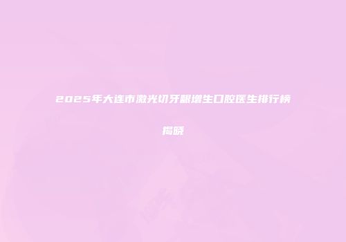 2025年大连市激光切牙龈增生口腔医生排行榜揭晓