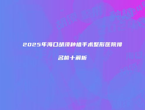 2025年海口胡须种植手术整形医院排名前十解析