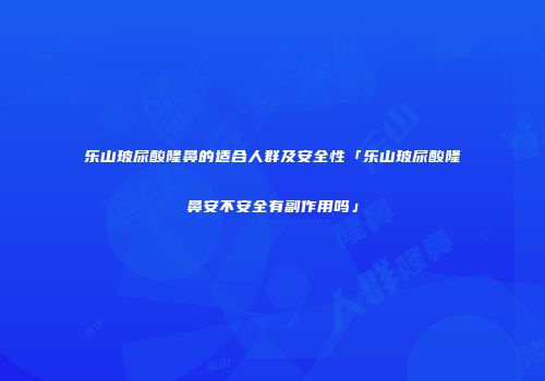 乐山玻尿酸隆鼻的适合人群及安全性「乐山玻尿酸隆鼻安不安全有副作用吗」