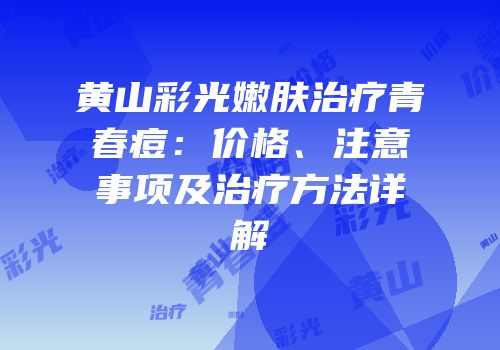 黄山彩光嫩肤治疗青春痘：价格、注意事项及治疗方法详解