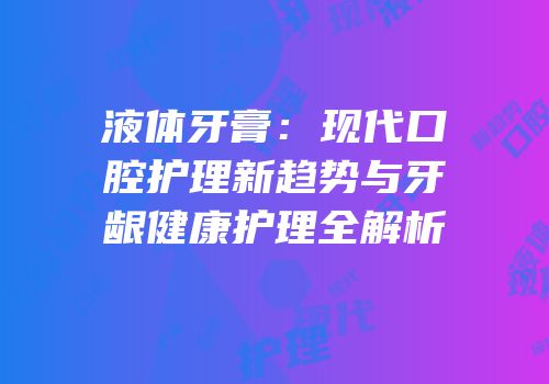 液体牙膏：现代口腔护理新趋势与牙龈健康护理全解析