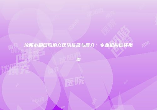 沈阳市眼凹陷填充医院排名与简介：专业机构选择指南