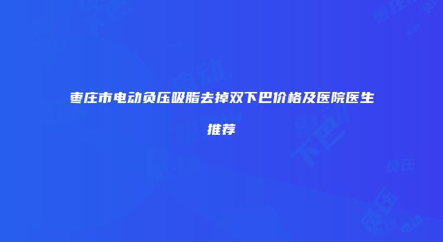枣庄市电动负压吸脂去掉双下巴价格及医院医生推荐