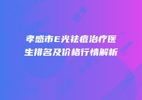 孝感市E光祛痘治疗医生排名及价格行情解析