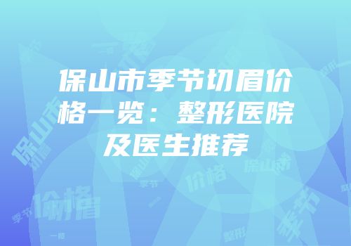 保山市季节切眉价格一览：整形医院及医生推荐