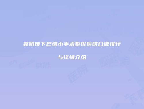 襄阳市下巴缩小手术整形医院口碑排行与详情介绍