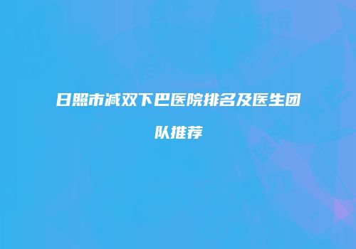 日照市减双下巴医院排名及医生团队推荐