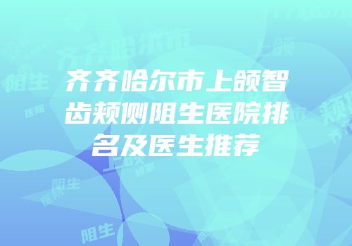齐齐哈尔市上颌智齿颊侧阻生医院排名及医生推荐