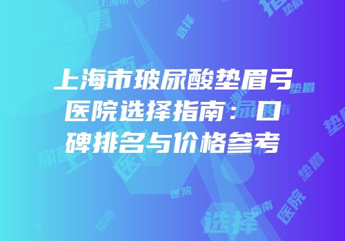 上海市玻尿酸垫眉弓医院选择指南：口碑排名与价格参考