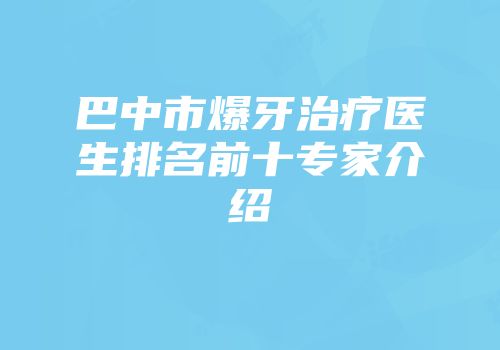 巴中市爆牙治疗医生排名前十专家介绍