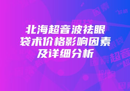 北海超音波祛眼袋术价格影响因素及详细分析