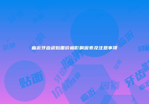 临沂牙齿瓷贴面价格影响因素及注意事项