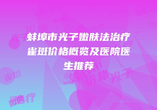 蚌埠市光子嫩肤法治疗雀斑价格概览及医院医生推荐