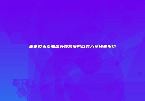 青岛肉毒素缩鼻头整容医院网友力荐榜单揭晓