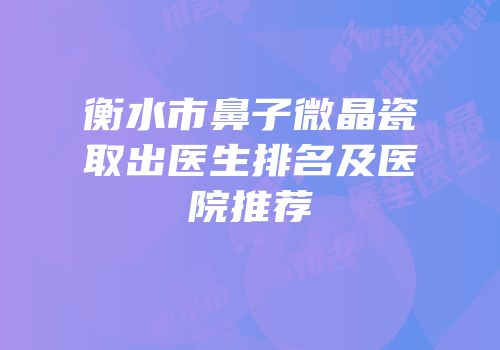 衡水市鼻子微晶瓷取出医生排名及医院推荐