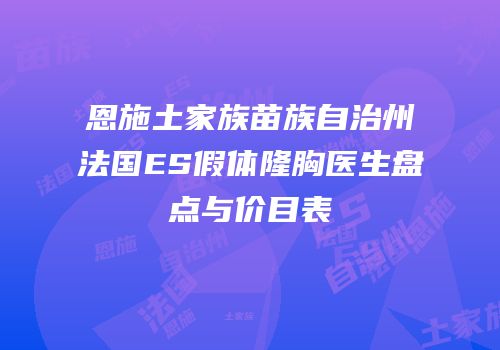 恩施土家族苗族自治州法国ES假体隆胸医生盘点与价目表