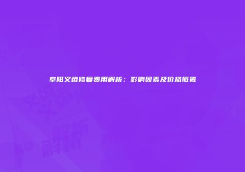 阜阳义齿修复费用解析：影响因素及价格概览