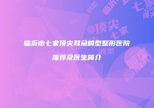 临沂市七家顶尖耳朵畸型整形医院推荐及医生简介