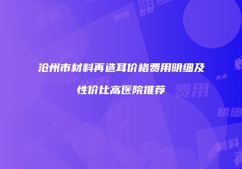 沧州市材料再造耳价格费用明细及性价比高医院推荐