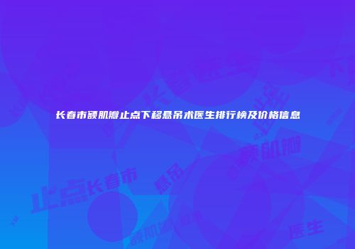 长春市额肌瓣止点下移悬吊术医生排行榜及价格信息